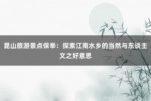 昆山旅游景点保举：探索江南水乡的当然与东谈主文之好意思